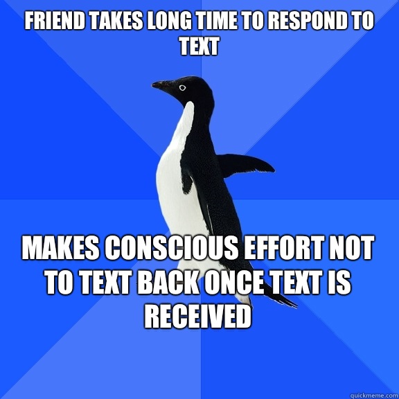 Friend takes long time to respond to text Makes conscious effort not to text back once text is received   - Friend takes long time to respond to text Makes conscious effort not to text back once text is received    Socially Awkward Penguin