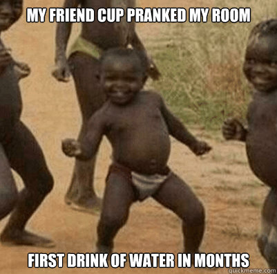 my friend cup pranked my room first drink of water in months  Third World Success Kid