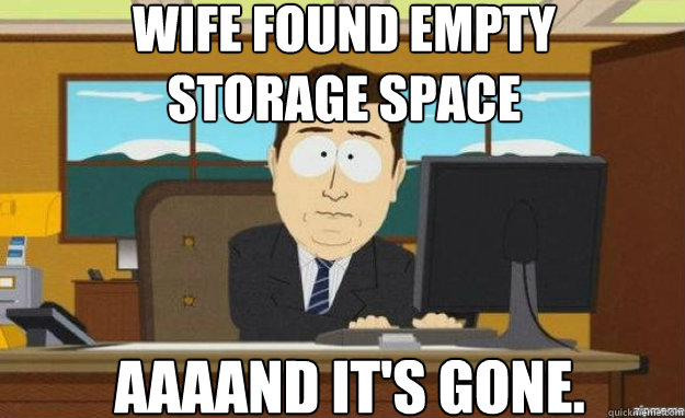 wife found empty 
storage space AAAAND IT'S gone.  aaaand its gone
