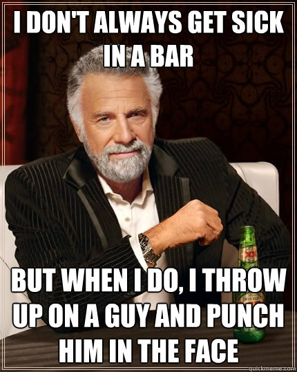 I don't always get sick in a bar But when I do, I throw up on a guy and punch him in the face - I don't always get sick in a bar But when I do, I throw up on a guy and punch him in the face  The Most Interesting Man In The World