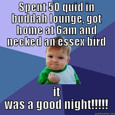 SPENT 50 QUID IN BUDDAH LOUNGE, GOT HOME AT 6AM AND NECKED AN ESSEX BIRD IT WAS A GOOD NIGHT!!!!! Success Kid