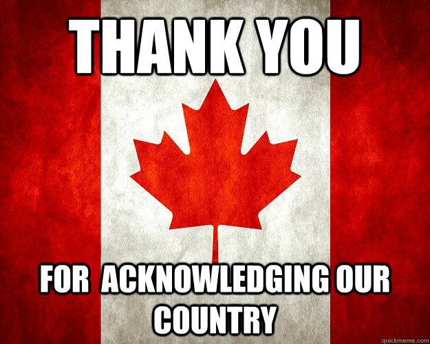 thank you for  acknowledging our country  - thank you for  acknowledging our country   Canada, Bitches.