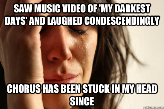 Saw music video of 'my darkest days' and laughed condescendingly chorus has been stuck in my head since    First World Problems