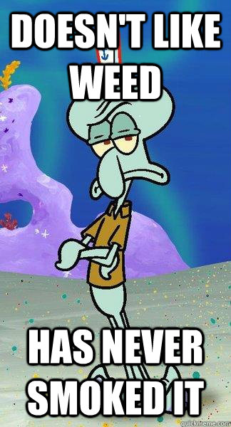 Doesn't like weed has never smoked it - Doesn't like weed has never smoked it  Scumbag Squidward