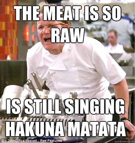 the meat is so raw is still singing hakuna matata  gordon ramsay