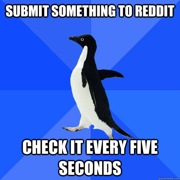 submit something to reddit check it every five seconds  Socially Awkward Penguin