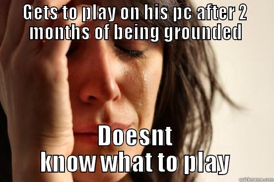 GETS TO PLAY ON HIS PC AFTER 2 MONTHS OF BEING GROUNDED DOESNT KNOW WHAT TO PLAY First World Problems