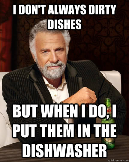 I don't always dirty dishes but when I do, I put them in the dishwasher  The Most Interesting Man In The World