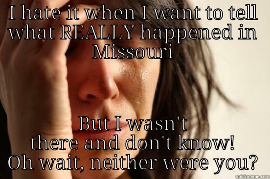 I HATE IT WHEN I WANT TO TELL WHAT REALLY HAPPENED IN MISSOURI BUT I WASN'T THERE AND DON'T KNOW! OH WAIT, NEITHER WERE YOU? First World Problems