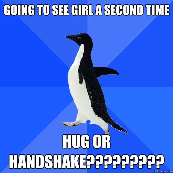 going to See Girl a second time hug or handshake?????????  Socially Awkward Penguin