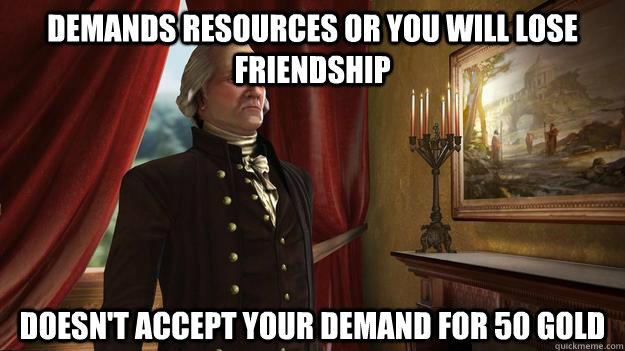 Demands resources or you will lose friendship Doesn't accept your demand for 50 gold - Demands resources or you will lose friendship Doesn't accept your demand for 50 gold  Civilization 5 logic