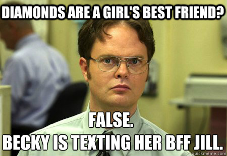 Diamonds are a girl's best friend? False.
 Becky is texting her BFF Jill.  Schrute