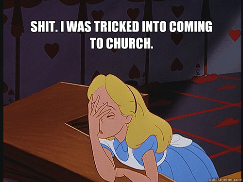 Shit. I was tricked into coming to church.  Facepalming Alice