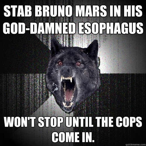 Stab Bruno Mars in his god-damned esophagus  Won't stop until the cops come in.  Insanity Wolf