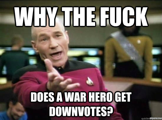 Why the fuck does a war hero get downvotes?  Annoyed Picard HD