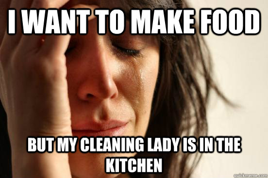 I want to make food but my cleaning lady is in the kitchen  First World Problems