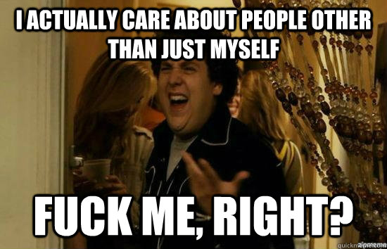 I actually care about people other than just myself Fuck me, right? - I actually care about people other than just myself Fuck me, right?  Misc