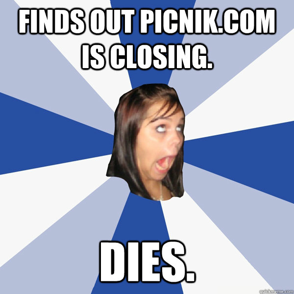 Finds out Picnik.com is closing. Dies.  Annoying Facebook Girl