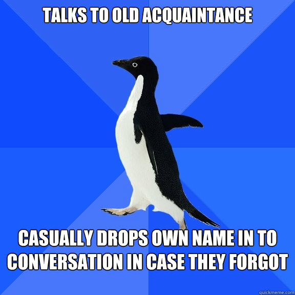 Talks to old acquaintance casually drops own name in to conversation in case they forgot  Socially Awkward Penguin