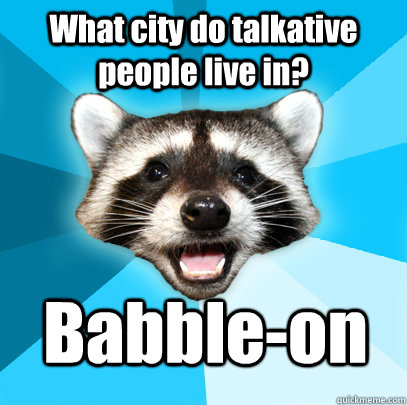 What city do talkative people live in? Babble-on  Lame Pun Coon
