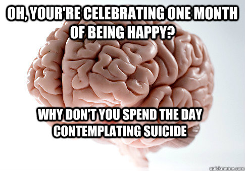 Oh, your're celebrating one month of being happy? Why don't you spend the day contemplating suicide  Scumbag Brain