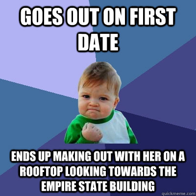 Goes out on first date Ends up making out with her on a rooftop looking towards the empire state building  Success Kid
