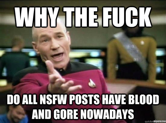 Why the fuck do all nsfw posts have blood and gore nowadays  Annoyed Picard HD