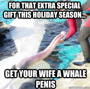 For that extra special gift this holiday season... Get your wife a Whale Penis  Whale Penis