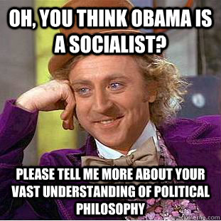 Oh, You think Obama is a socialist? please tell me more about your vast understanding of political philosophy  Creepy Wonka