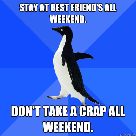 Stay at best friend's all weekend.  Don't take a crap all weekend.  Socially Awkward Penguin