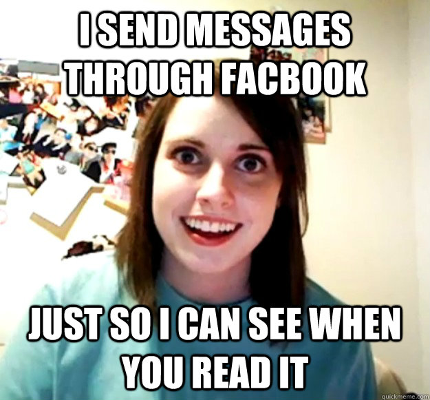 i send messages through facbook just so i can see when you read it  Overly Attached Girlfriend