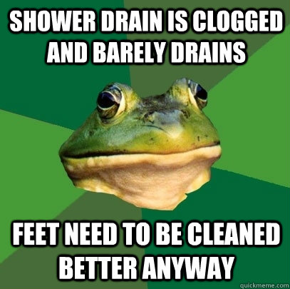Shower drain is clogged and barely drains Feet need to be cleaned better anyway  Foul Bachelor Frog