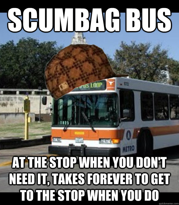 Scumbag bus At the stop when you don't need it, takes forever to get to the stop when you do  Scumbag Bus