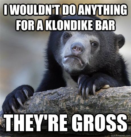 I wouldn't do anything for a Klondike bar They're gross  Confession Bear