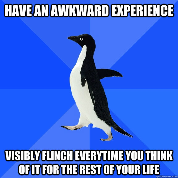 Have an awkward experience visibly flinch everytime you think of it for the rest of your life - Have an awkward experience visibly flinch everytime you think of it for the rest of your life  Socially Awkward Penguin