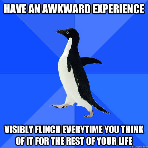 Have an awkward experience visibly flinch everytime you think of it for the rest of your life  Socially Awkward Penguin