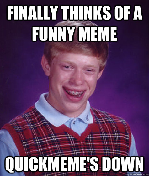 Finally thinks of a funny meme Quickmeme's down  Bad Luck Brian