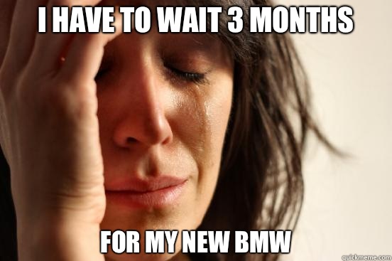 I have to wait 3 months For my new BMW  First World Problems