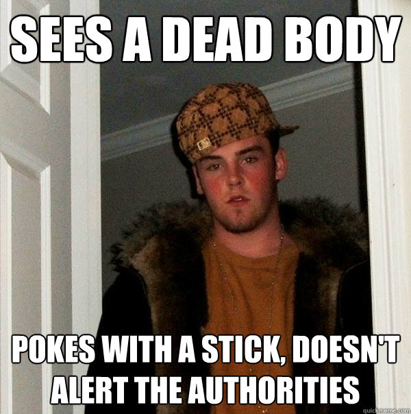 sees a dead body pokes with a stick, doesn't alert the authorities  Scumbag Steve
