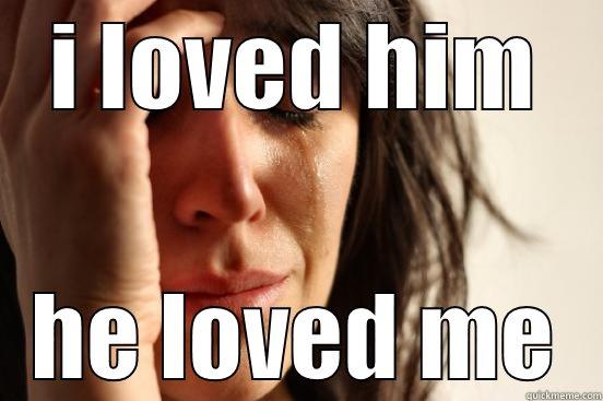 i loved him he loved me - I LOVED HIM HE LOVED ME First World Problems