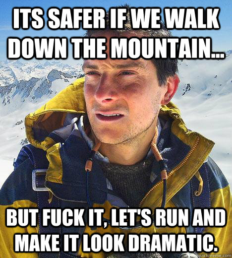 Its safer if we walk down the mountain... But fuck it, let's run and make it look dramatic.  Bear Grylls