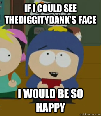 If I could see thediggitydank's face I would be so happy - If I could see thediggitydank's face I would be so happy  Craig - I would be so happy