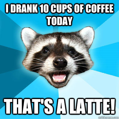 I DRANK 10 CUPS OF COFFEE TODAY THAT'S A LATTE!   Lame Pun Coon