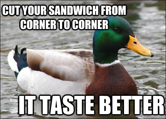 Cut your sandwich from corner to corner It taste better   Actual Advice Mallard