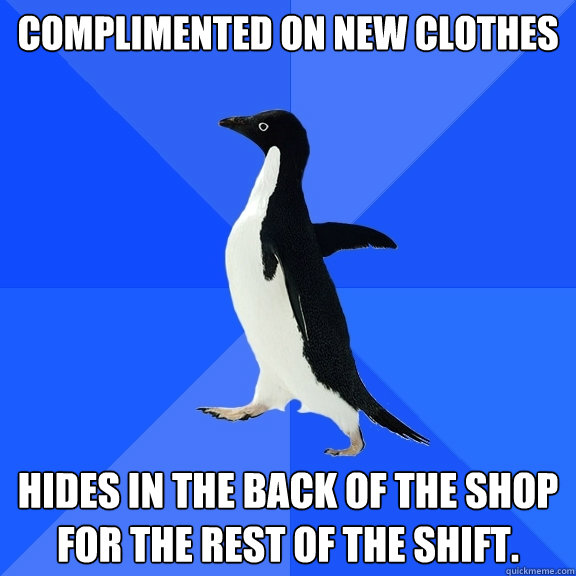 Complimented on new clothes Hides in the back of the shop for the rest of the shift.  Socially Awkward Penguin