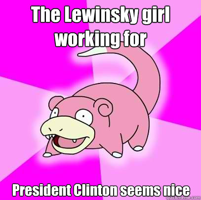 The Lewinsky girl working for President Clinton seems nice  Slowpoke