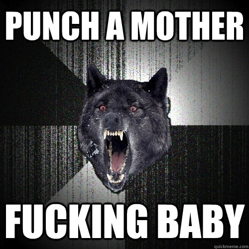 punch a mother fucking baby  Insanity Wolf