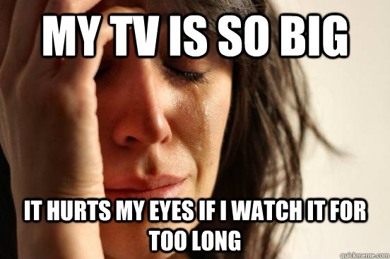 my tv is so big it hurts my eyes if i watch it for too long  First World Problems