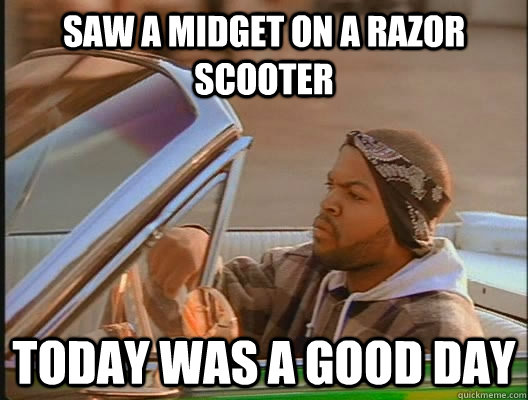 Saw a midget on a razor scooter Today was a good day - Saw a midget on a razor scooter Today was a good day  today was a good day