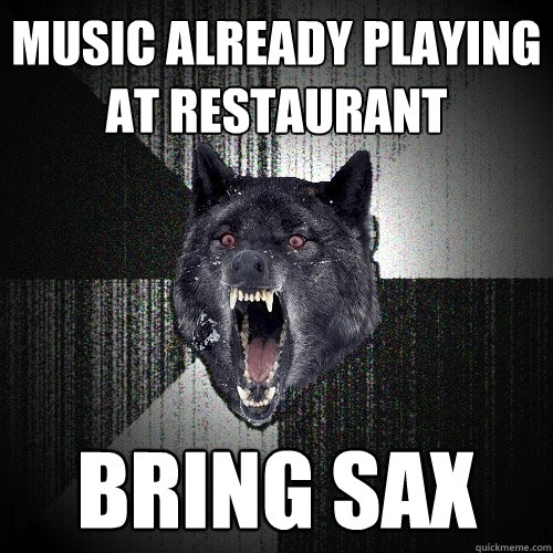 music already playing at restaurant bring sax  Insanity Wolf